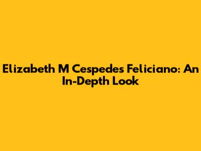 Elizabeth M Cespedes Feliciano: An In-Depth Look
