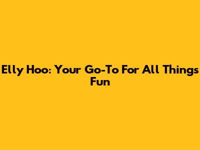 Elly Hoo: Your Go-To For All Things Fun
