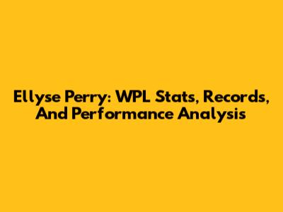 Ellyse Perry: WPL Stats, Records, And Performance Analysis