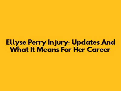 Ellyse Perry Injury: Updates And What It Means For Her Career