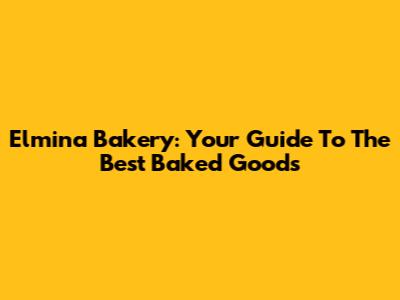 Elmina Bakery: Your Guide To The Best Baked Goods