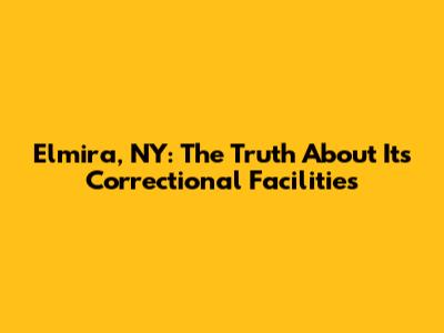 Elmira, NY: The Truth About Its Correctional Facilities