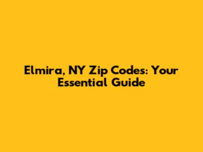 Elmira, NY Zip Codes: Your Essential Guide