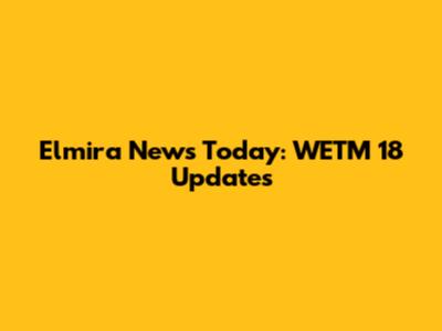 Elmira News Today: WETM 18 Updates