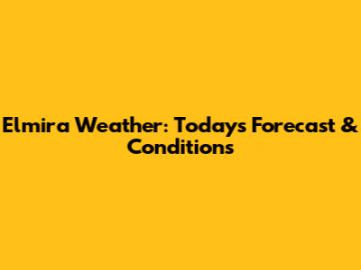 Elmira Weather: Today's Forecast & Conditions