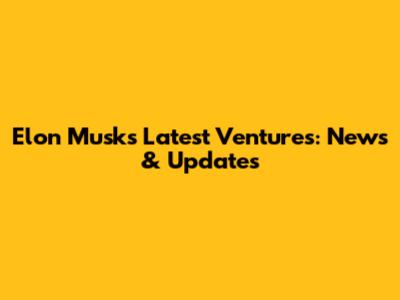 Elon Musk's Latest Ventures: News & Updates