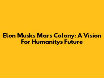 Elon Musk's Mars Colony: A Vision For Humanity's Future