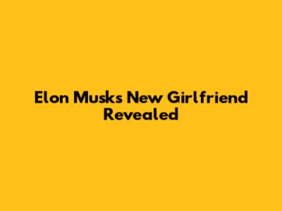 Elon Musk's New Girlfriend Revealed