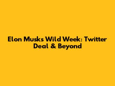 Elon Musk's Wild Week: Twitter Deal & Beyond