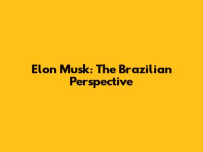 Elon Musk: The Brazilian Perspective