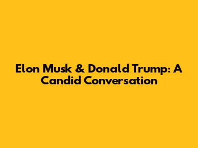 Elon Musk & Donald Trump: A Candid Conversation