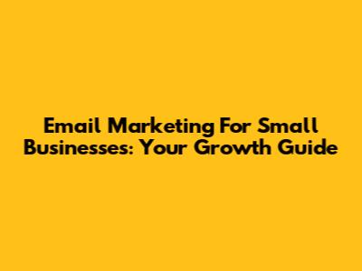Email Marketing For Small Businesses: Your Growth Guide