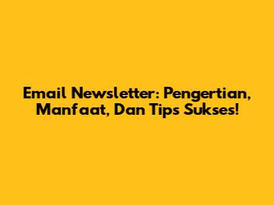 Email Newsletter: Pengertian, Manfaat, Dan Tips Sukses!