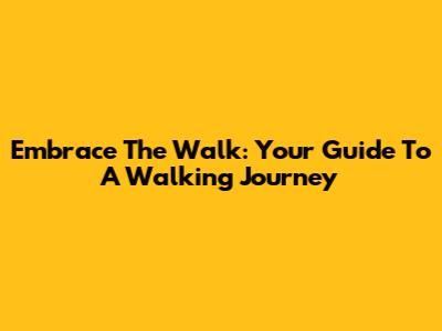 Embrace The Walk: Your Guide To A Walking Journey