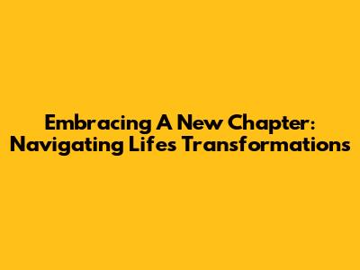 Embracing A New Chapter: Navigating Life's Transformations