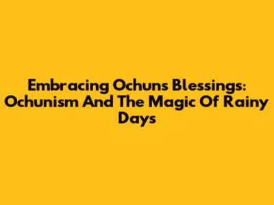 Embracing Ochun's Blessings: Ochunism And The Magic Of Rainy Days