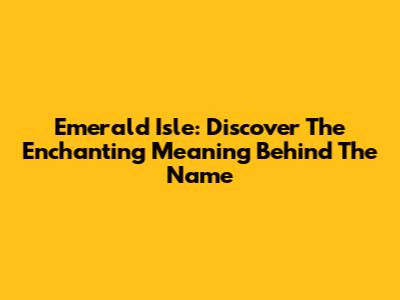Emerald Isle: Discover The Enchanting Meaning Behind The Name