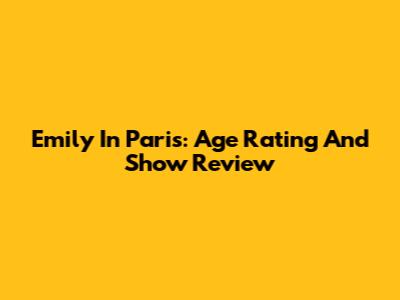 Emily In Paris: Age Rating And Show Review