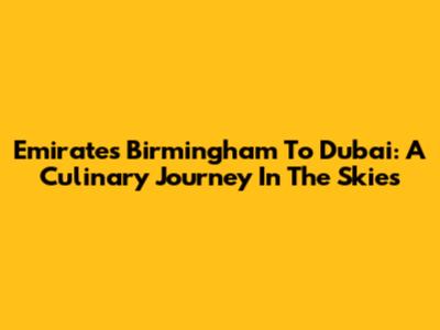 Emirates Birmingham To Dubai: A Culinary Journey In The Skies