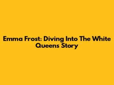 Emma Frost: Diving Into The White Queen's Story
