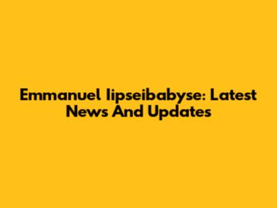 Emmanuel Iipseibabyse: Latest News And Updates