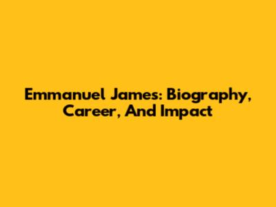 Emmanuel James: Biography, Career, And Impact