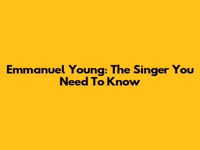 Emmanuel Young: The Singer You Need To Know