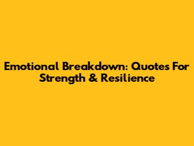 Emotional Breakdown: Quotes For Strength & Resilience