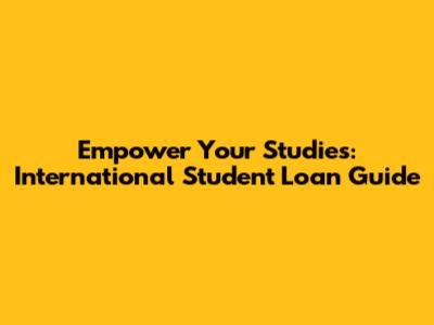 Empower Your Studies: International Student Loan Guide