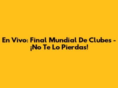 En Vivo: Final Mundial De Clubes - ¡No Te Lo Pierdas!