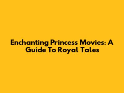 Enchanting Princess Movies: A Guide To Royal Tales