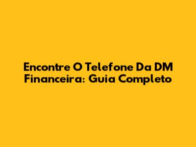 Encontre O Telefone Da DM Financeira: Guia Completo