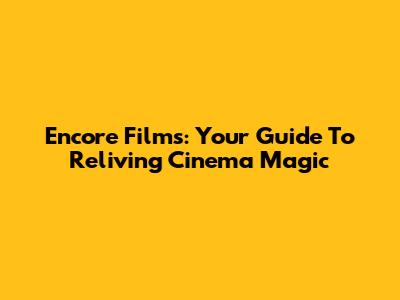 Encore Films: Your Guide To Reliving Cinema Magic
