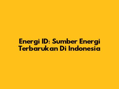 Energi ID: Sumber Energi Terbarukan Di Indonesia