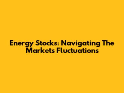 Energy Stocks: Navigating The Market's Fluctuations