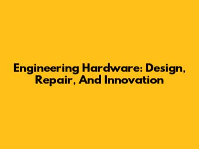 Engineering Hardware: Design, Repair, And Innovation