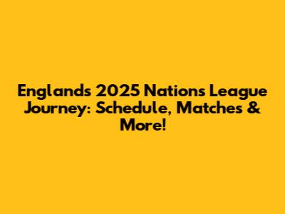 England's 2025 Nations League Journey: Schedule, Matches & More!