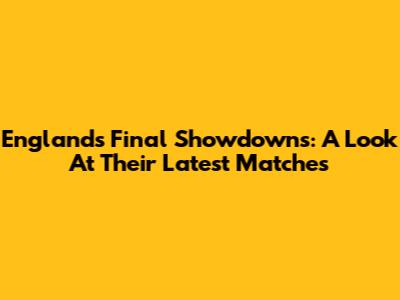 England's Final Showdowns: A Look At Their Latest Matches