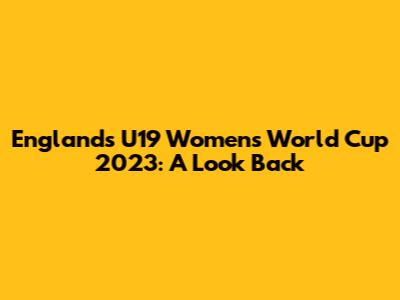 England's U19 Women's World Cup 2023: A Look Back