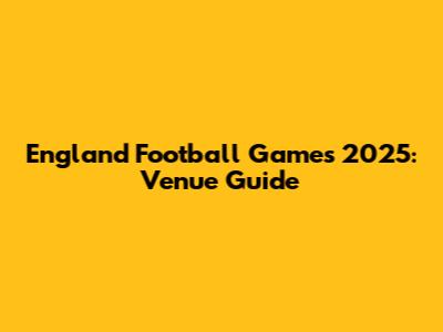 England Football Games 2025: Venue Guide