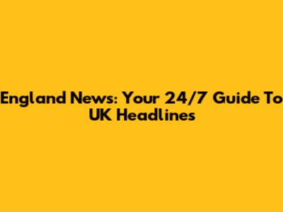 England News: Your 24/7 Guide To UK Headlines