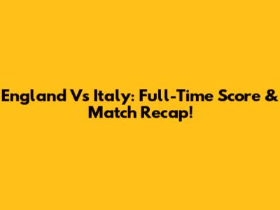 England Vs Italy: Full-Time Score & Match Recap!