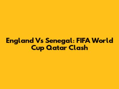 England Vs Senegal: FIFA World Cup Qatar Clash