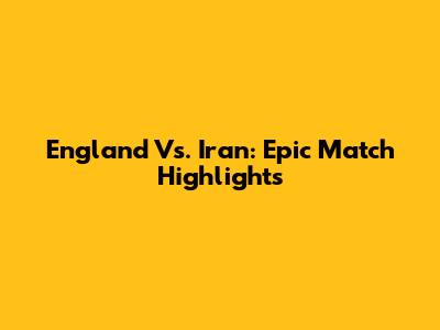 England Vs. Iran: Epic Match Highlights