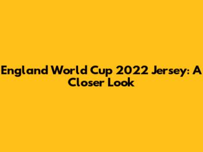 England World Cup 2022 Jersey: A Closer Look