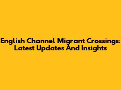 English Channel Migrant Crossings: Latest Updates And Insights
