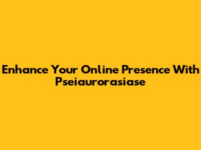Enhance Your Online Presence With Pseiaurorasiase