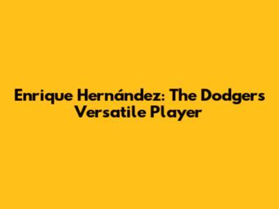 Enrique Hernández: The Dodgers' Versatile Player
