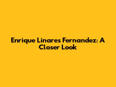 Enrique Linares Fernandez: A Closer Look