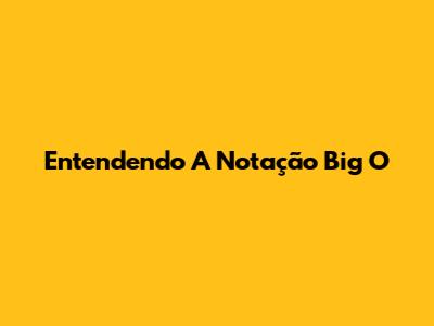 Entendendo A Notação Big O